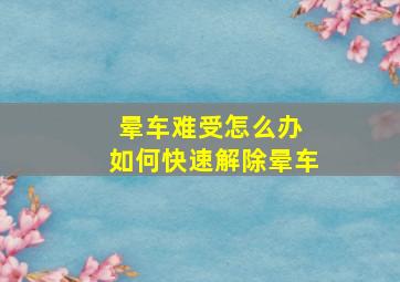 晕车难受怎么办 如何快速解除晕车